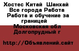 Хостес Китай (Шанхай) - Все города Работа » Работа и обучение за границей   . Московская обл.,Долгопрудный г.